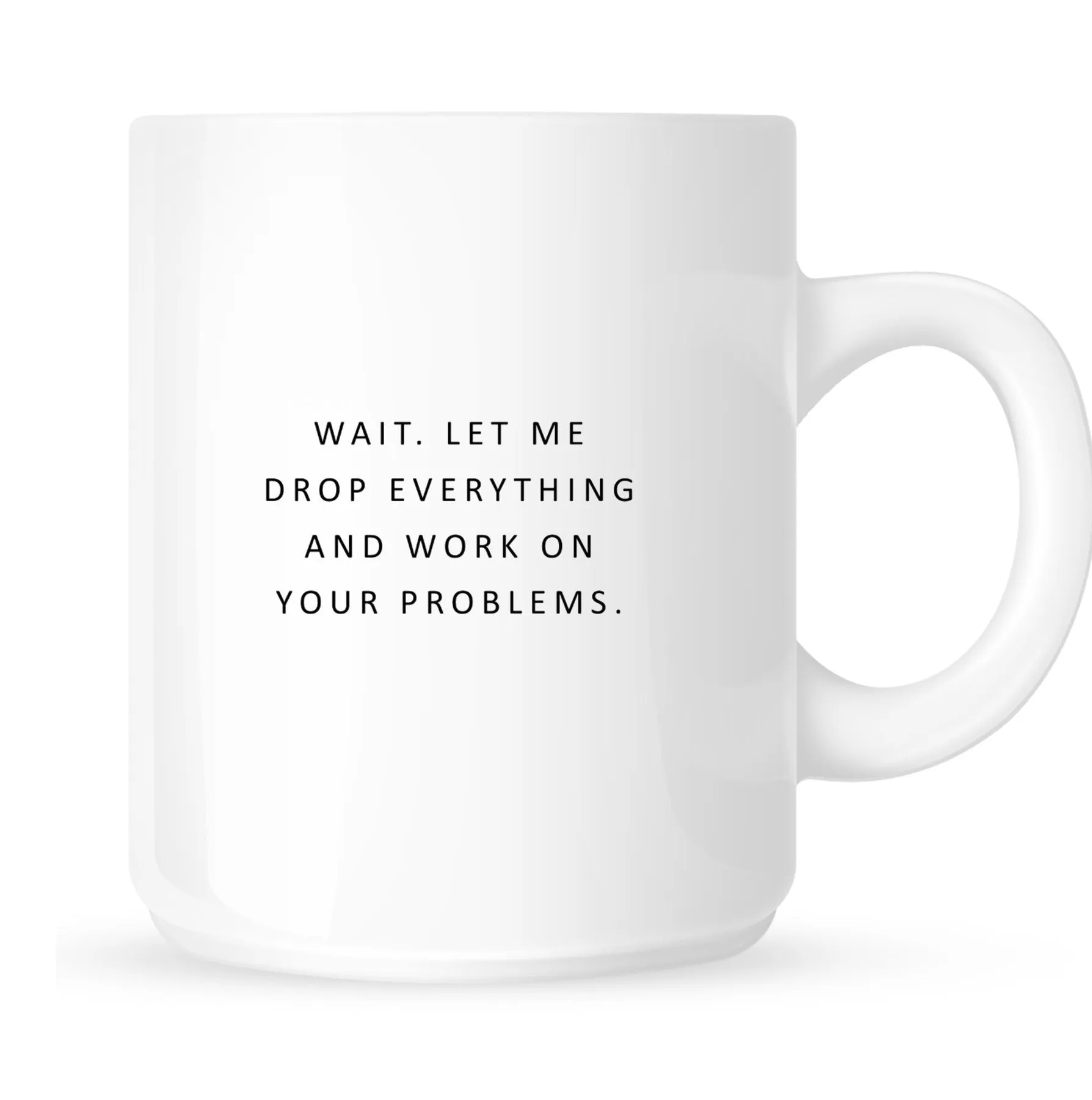 Mug - Wait. Let me Drop Everything and Work on Your Problems.